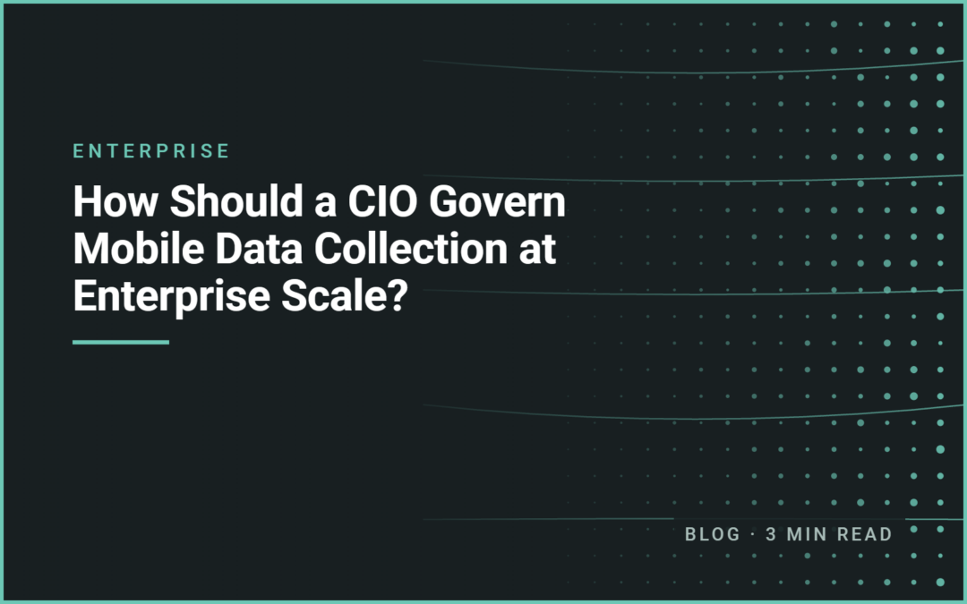 How Should a CIO Govern Mobile Data Collection at Enterprise Scale?